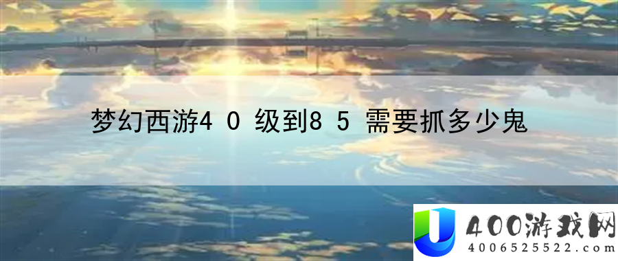 梦幻西游40级到85需要抓多少鬼：挑战极限最难关卡突破