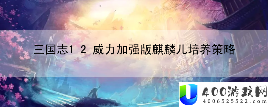 三国志12威力加强版麒麟儿培养策略：探索游戏世界未知领域的冒险指南