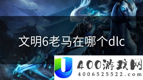 文明6老马在哪个dlc-文明6老马在哪个dlc