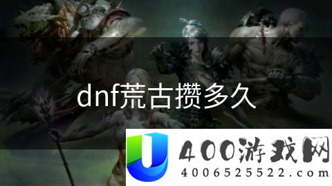 dnf荒古攒多久-dnf荒古攒多久