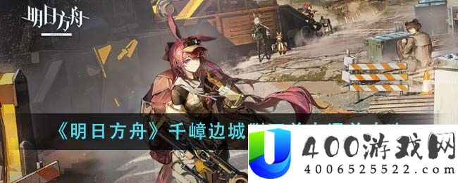 《明日方舟》千嶂边城剿灭关卡通关攻略-明日方舟千嶂边城剿灭关卡怎么通关