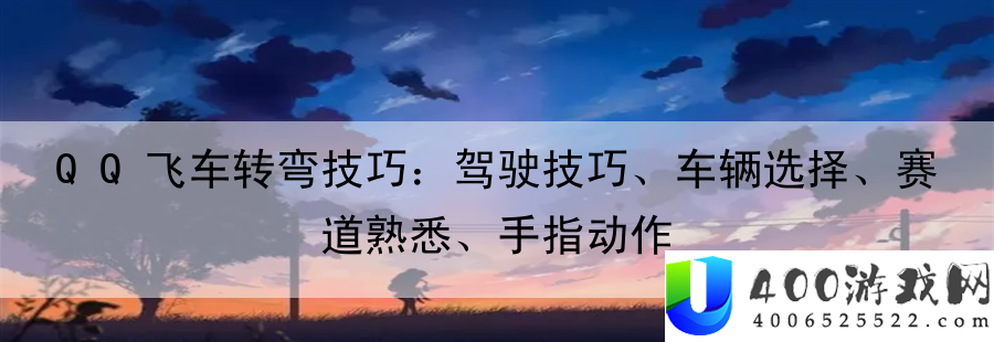 QQ飞车转弯技巧：驾驶技巧、车辆选择、赛道熟悉、手指动作