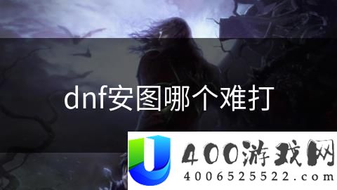 《DNF》安图哪个副本最难挑战：安图副本的难度与挑战技巧