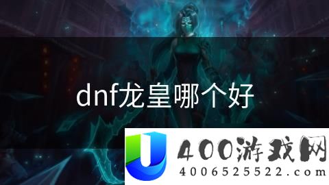 DNF龙皇职业对比与哪个龙皇更强：详细评测与推荐