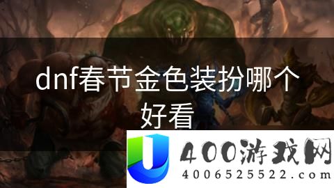 《地下城与勇士》春节金色装扮哪个最具视觉吸引力与美感：最受欢迎的金色装扮推荐