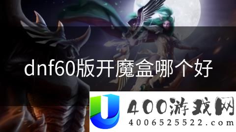 《地下城与勇士》60版本开魔盒哪个好？魔盒物品选择与最优开设策略