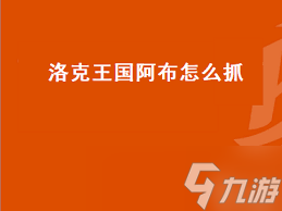 洛克王国阿布捕捉全攻略！ 你知道这些稀有精灵的出没地点吗？