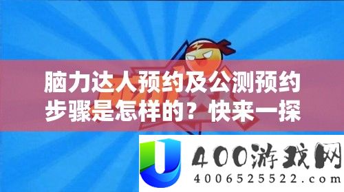 脑力达人预约及公测预约步骤是怎样的？快来一探究竟！