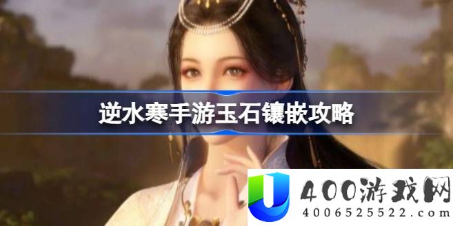 逆水寒手游玉石怎么镶嵌提升战力-逆水寒手游玉石镶嵌攻略