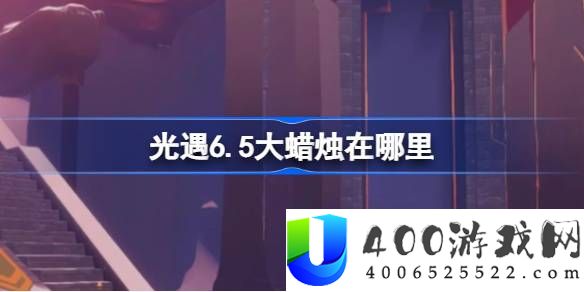 光遇6.5大蜡烛在哪里-光遇6.5大蜡烛位置攻略