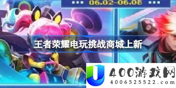 王者荣耀电玩挑战商城上新-王者荣耀电玩挑战商城皮肤介绍