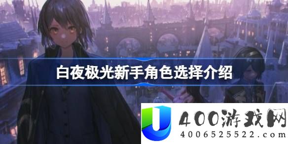 白夜极光新手抽哪个角色比较好-白夜极光新手角色选择介绍
