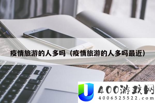 疫情旅游的人多吗：本年假期疫情旅游热度显明提拔