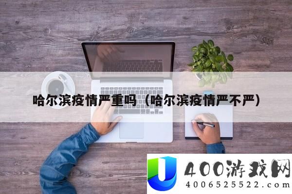 哈尔滨疫情近况怎样 - 目前哈尔滨疫情防控措施严不严