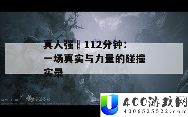真人强弙112分钟：一场真实与气力的碰撞实录