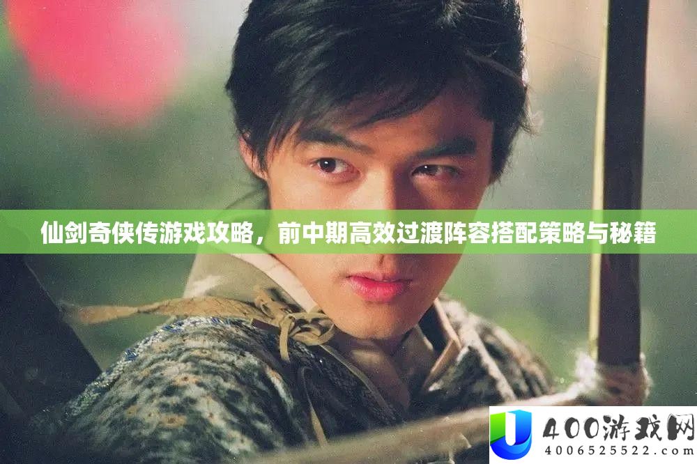 仙剑奇侠传游戏攻略：前中期高效阵容搭配与过渡策略