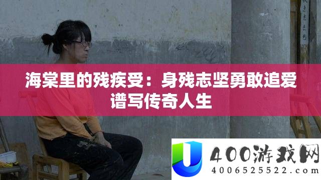 海棠里的残疾受：身残志坚勇敢追爱谱写传奇人生
