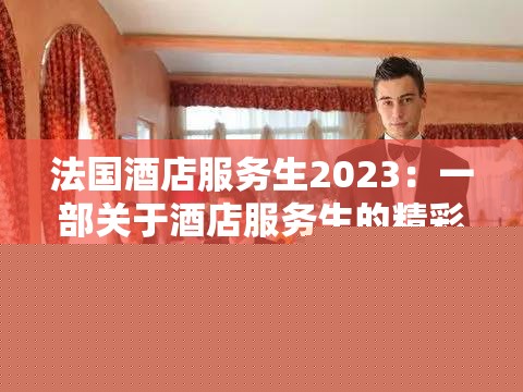 法国酒店服务生2023：精彩酒店服务生的故事