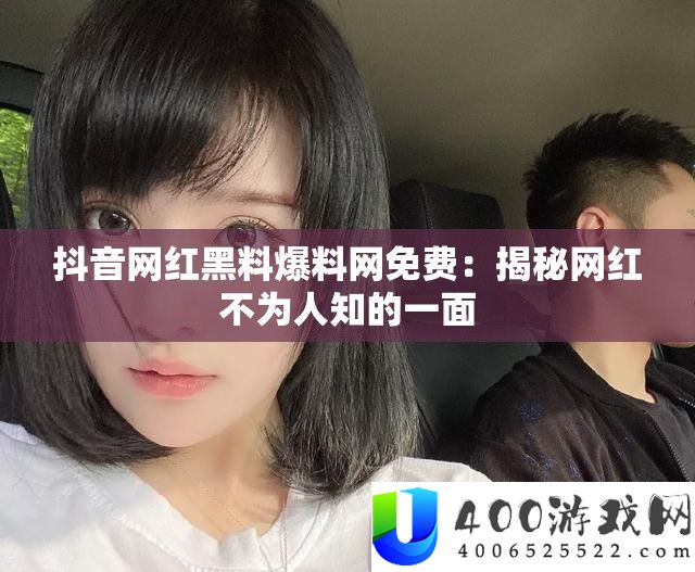 抖音网红黑料爆料网免费：揭秘网红不为人知的一面