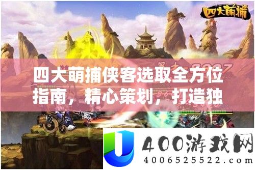 四大萌捕侠客选取全方位攻略，精心筹划，打造独一无二的专属江湖梦之队