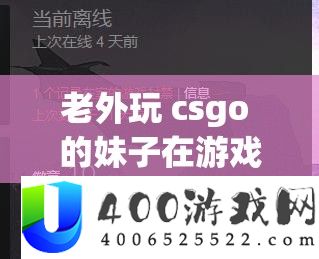 老外玩 csgo 的妹子在游戏中展现非凡实力和独特魅力