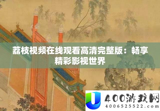 荔枝视频在线旁观高清完全版：畅享精彩影视世界