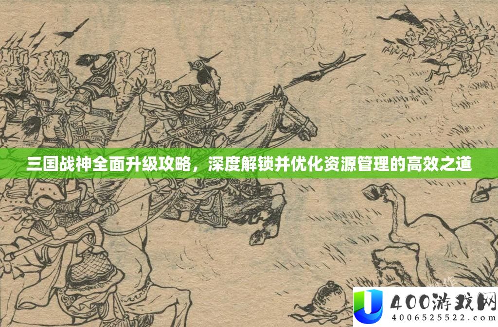 三国战神周全晋级攻略，深度解锁并优化资本经管的高效之道