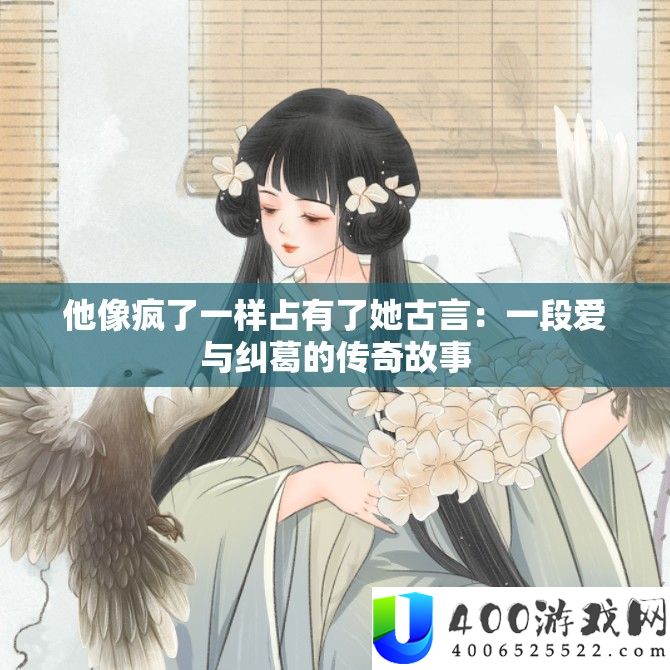 他像疯了一样占领了她古言：一段爱与瓜葛的传奇故事