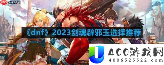 dnf110版本剑魂辟邪玉怎样抉择-2023剑魂辟邪玉抉择推荐