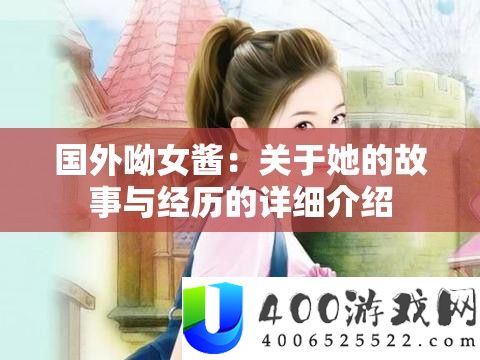 国外呦女酱：关于她的故事与经历的详细介绍