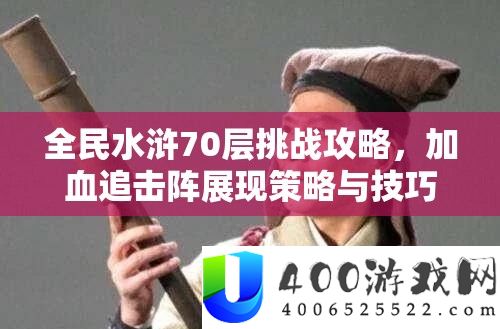 全民水浒70层挑战攻略，加血追击阵展现策略与技巧的完美融合