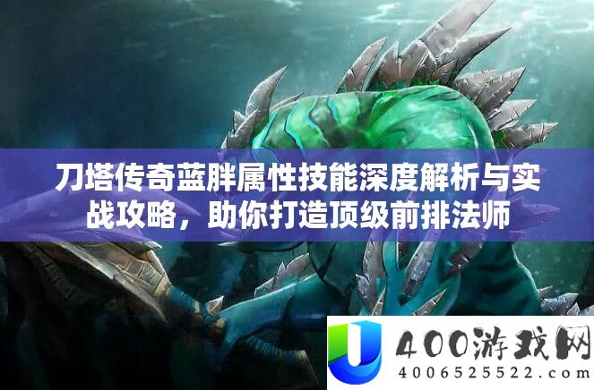 刀塔传奇蓝胖属性技艺深度分析与实战攻略，助你打造顶级前排法师