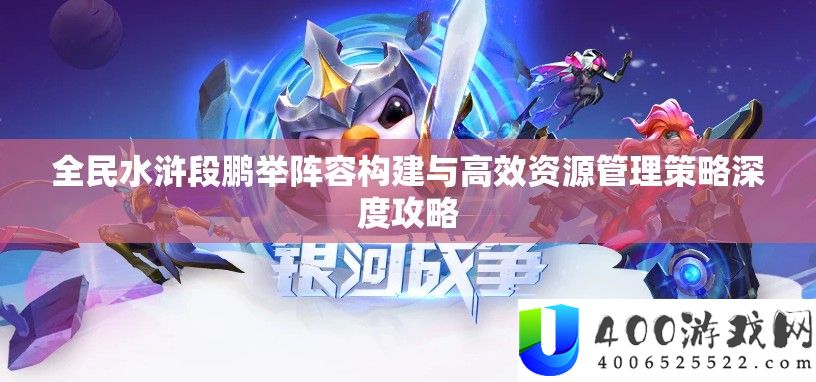 全民水浒段鹏举声势构建与高效资本经管技巧深度攻略