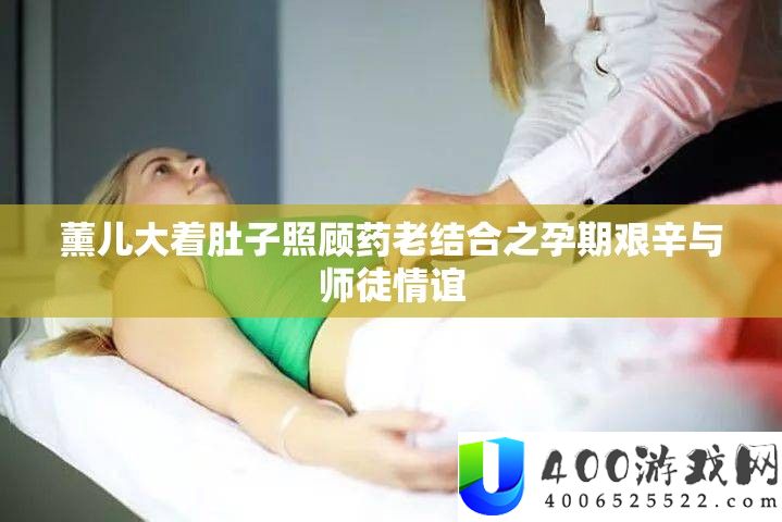 薰儿大着肚子照顾药老连系之孕期艰苦与师徒情义