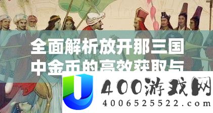 周全分析摊开那三国中金币的高效取得与技巧使用技能