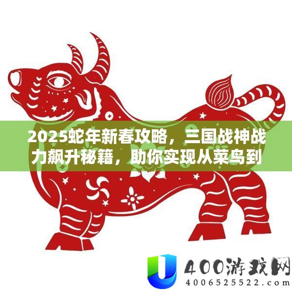 2025蛇年新春攻略，三国战神战力飙升秘笈，助你完成从菜鸟到战神的华美演变