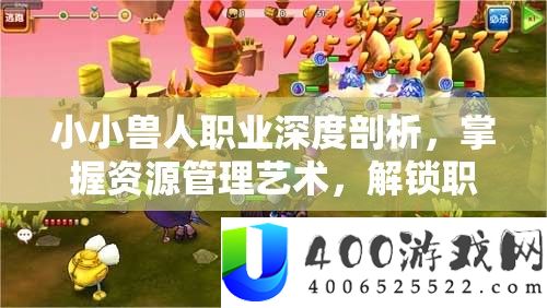 小小兽人职业深度剖析，掌握资源管理艺术，解锁职业潜能