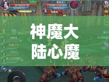 神魔大陆心魔幻景深度全攻略，解锁并最大化你的战役潜能与技巧