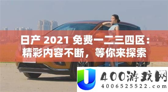 日产 2021 免费一二三四区：精彩内容不断，等你来探索