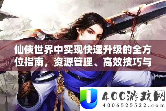 仙侠世界中完成疾速晋级的全方位攻略，资本经管、高效技能与技巧分析