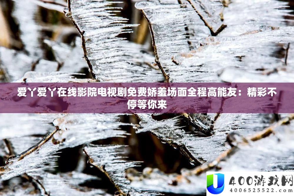 爱丫爱丫在线影院电视剧免费娇羞场面全程高能友