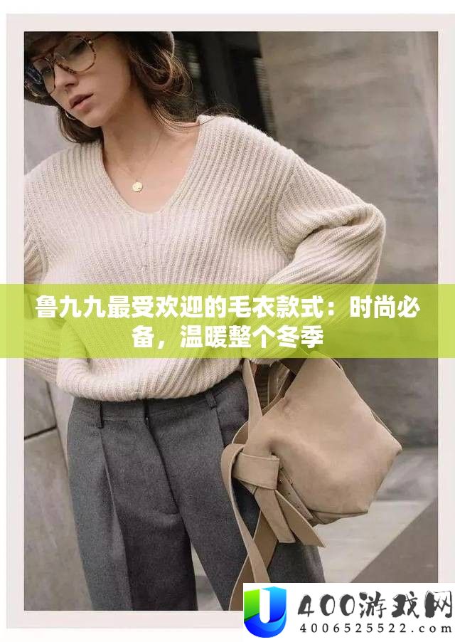 鲁九九最受欢迎的毛衣款式：时尚必备，温暖整个冬季