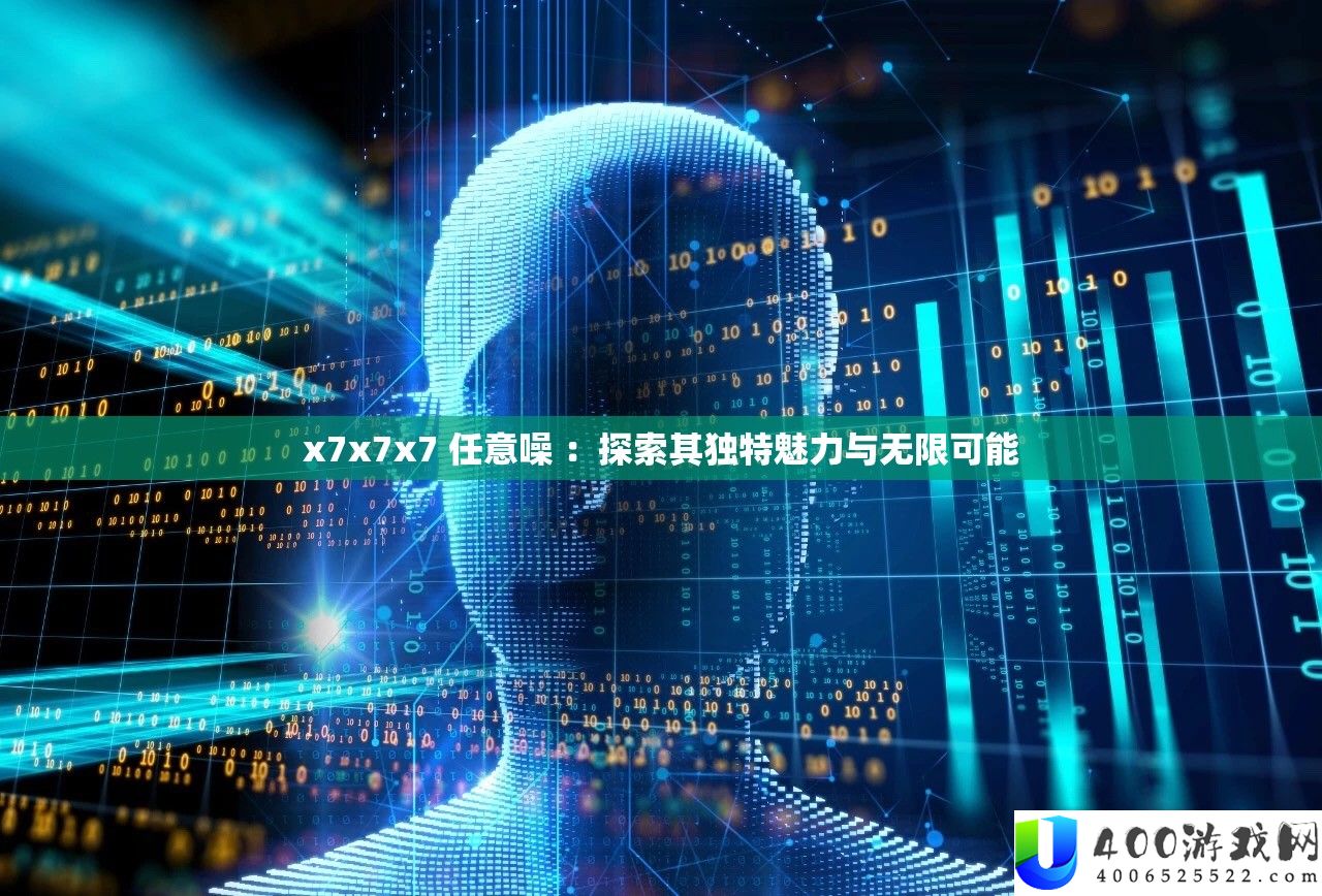x7x7x7 肆意噪 ：索求其怪异魅力与无穷能够