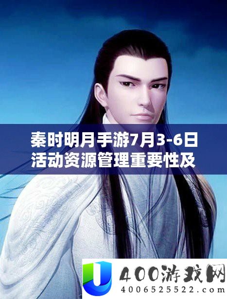 秦时明月手游7月3-6日活动资源管理重要性及高效利用实战策略