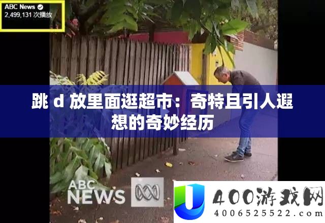 跳 d 放里面逛超市：奇特且引人遐想的奇妙经历