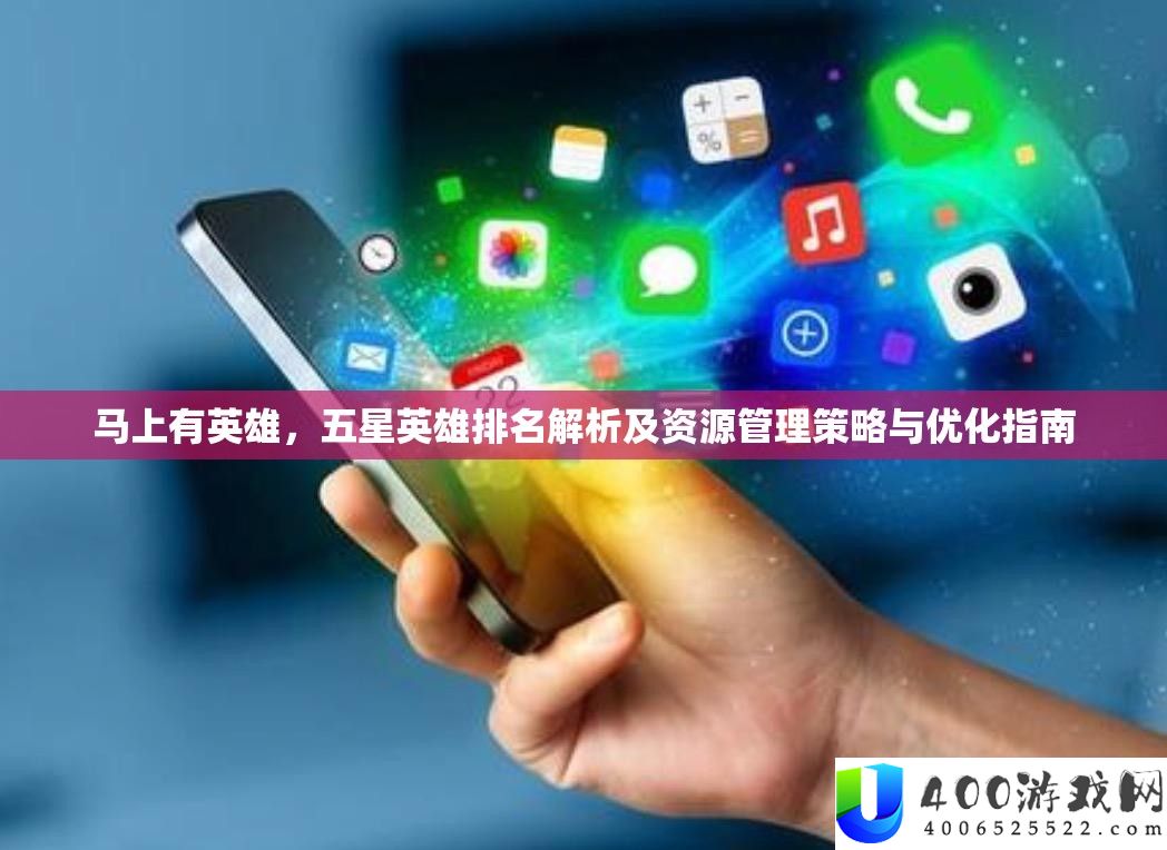马上有英雄，五星英雄排名解析及资源管理策略与优化指南