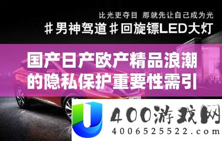 国产日产欧产精品浪潮的隐私保护重要性需引起高度重视