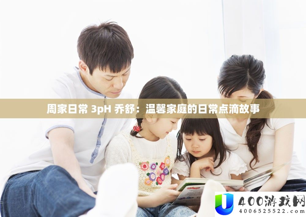 周家平常 3pH 乔舒：温馨家庭的平常点滴故事