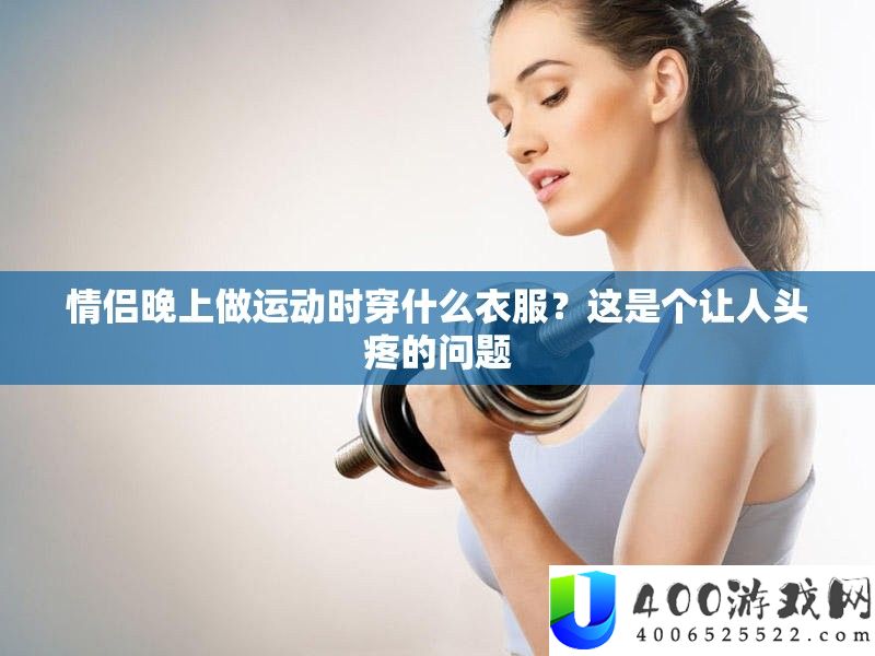 情侣晚上做运动时穿什么衣服？这是个让人头疼的问题