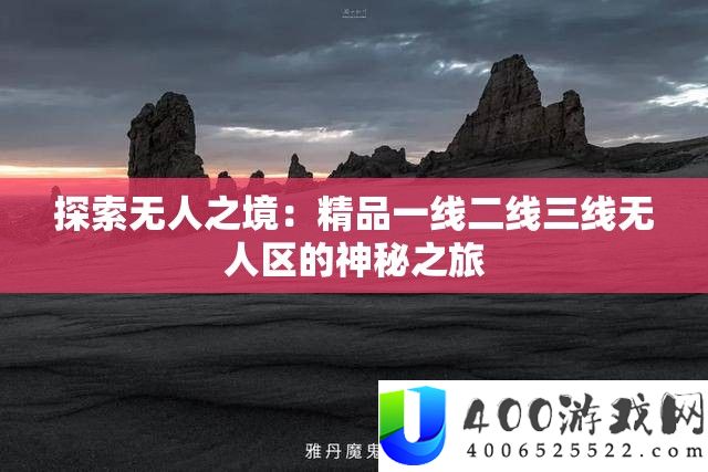 索求无人之境：精品一线二线三线无人区的奥秘之旅